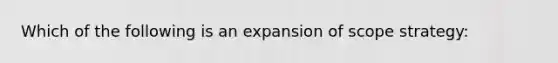 Which of the following is an expansion of scope strategy: