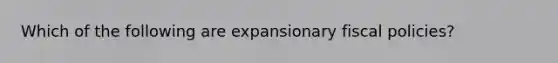 Which of the following are expansionary fiscal policies?