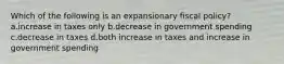 Which of the following is an expansionary fiscal policy? a.increase in taxes only b.decrease in government spending c.decrease in taxes d.both increase in taxes and increase in government spending