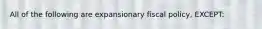 All of the following are expansionary fiscal policy, EXCEPT: