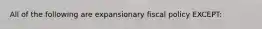 All of the following are expansionary fiscal policy EXCEPT: