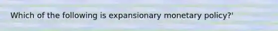 Which of the following is expansionary monetary policy?'