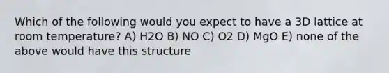 Which of the following would you expect to have a 3D lattice at room temperature? A) H2O B) NO C) O2 D) MgO E) none of the above would have this structure