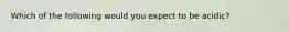 Which of the following would you expect to be acidic?