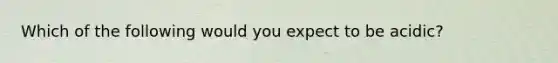 Which of the following would you expect to be acidic?