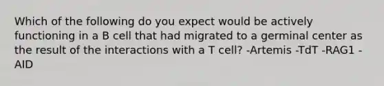 Which of the following do you expect would be actively functioning in a B cell that had migrated to a germinal center as the result of the interactions with a T cell? -Artemis -TdT -RAG1 -AID