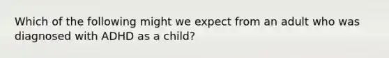 Which of the following might we expect from an adult who was diagnosed with ADHD as a child?