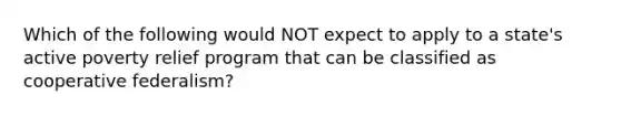 Which of the following would NOT expect to apply to a state's active poverty relief program that can be classified as cooperative federalism?