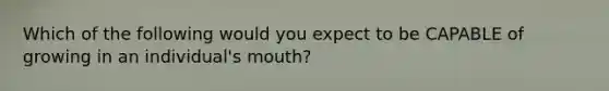 Which of the following would you expect to be CAPABLE of growing in an individual's mouth?