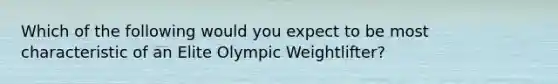 Which of the following would you expect to be most characteristic of an Elite Olympic Weightlifter?