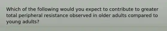 Which of the following would you expect to contribute to greater total peripheral resistance observed in older adults compared to young adults?