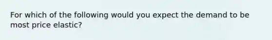 For which of the following would you expect the demand to be most price elastic?