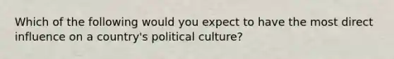 Which of the following would you expect to have the most direct influence on a country's political culture?