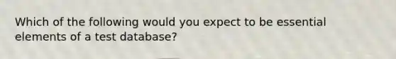 Which of the following would you expect to be essential elements of a test database?