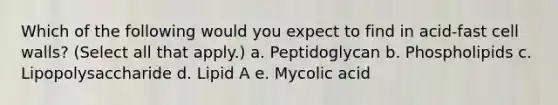 Which of the following would you expect to find in acid-fast cell walls? (Select all that apply.) a. Peptidoglycan b. Phospholipids c. Lipopolysaccharide d. Lipid A e. Mycolic acid