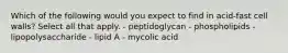 Which of the following would you expect to find in acid-fast cell walls? Select all that apply. - peptidoglycan - phospholipids - lipopolysaccharide - lipid A - mycolic acid