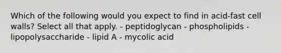 Which of the following would you expect to find in acid-fast cell walls? Select all that apply. - peptidoglycan - phospholipids - lipopolysaccharide - lipid A - mycolic acid