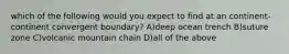 which of the following would you expect to find at an continent-continent convergent boundary? A)deep ocean trench B)suture zone C)volcanic mountain chain D)all of the above