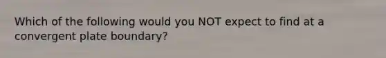 Which of the following would you NOT expect to find at a convergent plate boundary?
