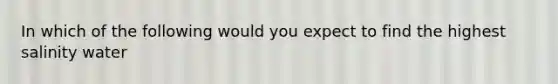 In which of the following would you expect to find the highest salinity water