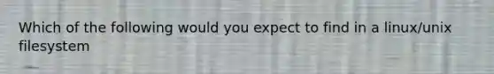 Which of the following would you expect to find in a linux/unix filesystem