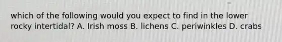 which of the following would you expect to find in the lower rocky intertidal? A. Irish moss B. lichens C. periwinkles D. crabs