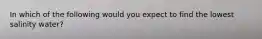 In which of the following would you expect to find the lowest salinity water?