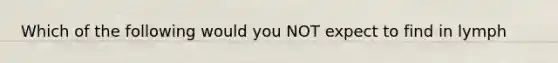 Which of the following would you NOT expect to find in lymph