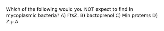 Which of the following would you NOT expect to find in mycoplasmic bacteria? A) FtsZ. B) bactoprenol C) Min protems D) Zip A