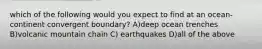 which of the following would you expect to find at an ocean-continent convergent boundary? A)deep ocean trenches B)volcanic mountain chain C) earthquakes D)all of the above