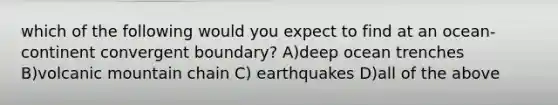 which of the following would you expect to find at an ocean-continent convergent boundary? A)deep ocean trenches B)volcanic mountain chain C) earthquakes D)all of the above