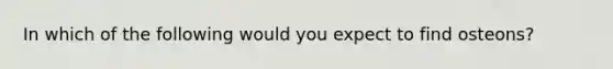 In which of the following would you expect to find osteons?