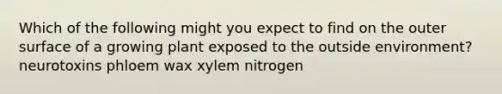 Which of the following might you expect to find on the outer surface of a growing plant exposed to the outside environment? neurotoxins phloem wax xylem nitrogen