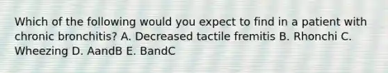 Which of the following would you expect to find in a patient with chronic bronchitis? A. Decreased tactile fremitis B. Rhonchi C. Wheezing D. AandB E. BandC
