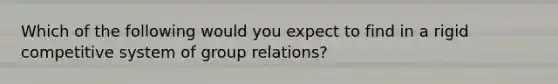 Which of the following would you expect to find in a rigid competitive system of group relations?