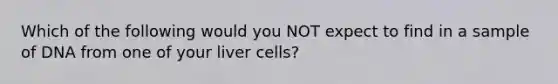 Which of the following would you NOT expect to find in a sample of DNA from one of your liver cells?