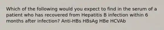 Which of the following would you expect to find in the serum of a patient who has recovered from Hepatitis B infection within 6 months after infection? Anti-HBs HBsAg HBe HCVAb