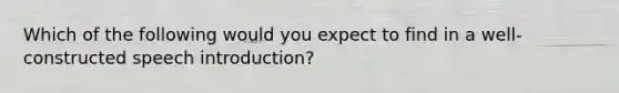 Which of the following would you expect to find in a well-constructed speech introduction?