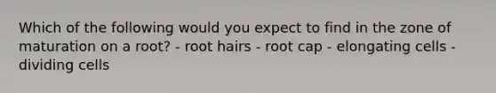 Which of the following would you expect to find in the zone of maturation on a root? - root hairs - root cap - elongating cells - dividing cells