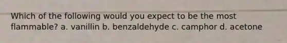Which of the following would you expect to be the most flammable? a. vanillin b. benzaldehyde c. camphor d. acetone
