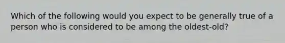 Which of the following would you expect to be generally true of a person who is considered to be among the oldest-old?