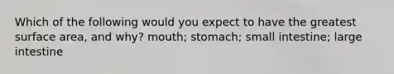 Which of the following would you expect to have the greatest surface area, and why? mouth; stomach; small intestine; large intestine