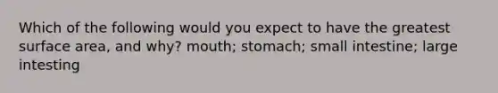 Which of the following would you expect to have the greatest surface area, and why? mouth; stomach; small intestine; large intesting