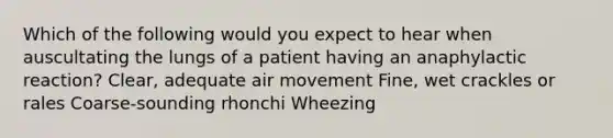 Which of the following would you expect to hear when auscultating the lungs of a patient having an anaphylactic reaction? Clear, adequate air movement Fine, wet crackles or rales Coarse-sounding rhonchi Wheezing