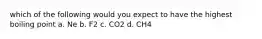 which of the following would you expect to have the highest boiling point a. Ne b. F2 c. CO2 d. CH4