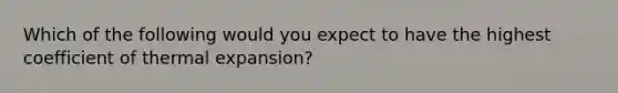 Which of the following would you expect to have the highest coefficient of thermal expansion?