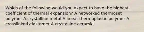 Which of the following would you expect to have the highest coefficient of thermal expansion? A networked thermoset polymer A crystalline metal A linear thermoplastic polymer A crosslinked elastomer A crystalline ceramic