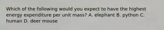 Which of the following would you expect to have the highest energy expenditure per unit mass? A. elephant B. python C. human D. deer mouse