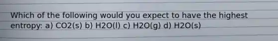 Which of the following would you expect to have the highest entropy: a) CO2(s) b) H2O(l) c) H2O(g) d) H2O(s)