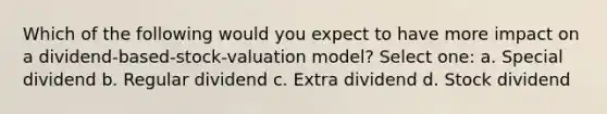 Which of the following would you expect to have more impact on a dividend-based-stock-valuation model? Select one: a. Special dividend b. Regular dividend c. Extra dividend d. Stock dividend